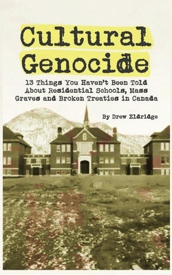 Cultural Genocide: 13 Things You Haven't Been Told About Residential Schools, Mass Graves and Broken Treaties in Canada by Eldridge, Drew