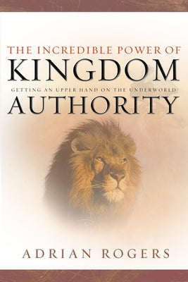 The Incredible Power of Kingdom Authority: Getting an Upper Hand on the Underworld by Rogers, Adrian