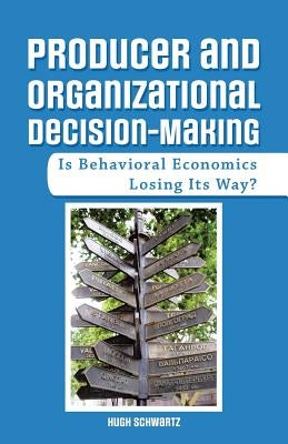 Producer and Organizational Decision-Making: Is Behavioral Economics Losing Its Way? by Schwartz, Hugh