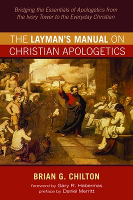 The Layman's Manual on Christian Apologetics: Bridging the Essentials of Apologetics from the Ivory Tower to the Everyday Christian by Chilton, Brian G.