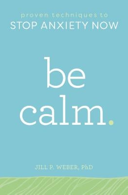 Be Calm: Proven Techniques to Stop Anxiety Now by Weber, Jill, PhD