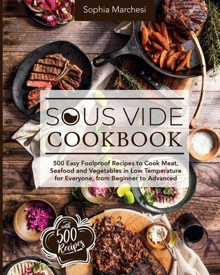 Sous Vide Cookbook: 500 Easy Foolproof Recipes to Cook Meat, Seafood and Vegetables in Low Temperature for Everyone, from Beginner to Adva by Marchesi, Sophia