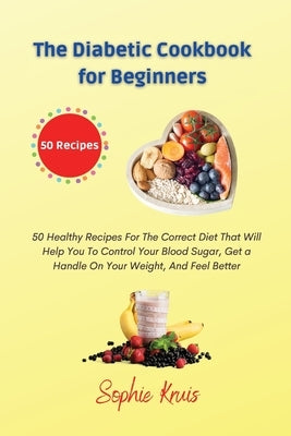The Diabetic Cookbook for Beginners: 50 Healthy Recipes For The Correct Diet That Will Help You To Control Your Blood Sugar, Get a Handle On Your Weig by Kruis, Sophie