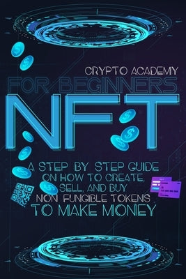 NFT for Beginners: A Step-By-Step Guide On How To Create, Sell, And Buy Non-Fungible Tokens To Make Money by Academy, Crypto