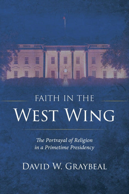 Faith in the West Wing: The Portrayal of Religion in a Primetime Presidency by Graybeal, David W.