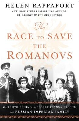The Race to Save the Romanovs: The Truth Behind the Secret Plans to Rescue the Russian Imperial Family by Rappaport, Helen