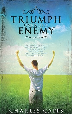 Triumph Over the Enemy: Understanding Paul's "Thorn in the Flesh" and How You Can Overcome the Messenger of Satan Assigned to You by Capps, Charles