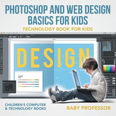 Photoshop and Web Design Basics for Kids - Technology Book for Kids - Children's Computer & Technology Books by Baby Professor