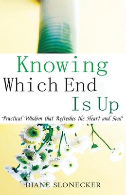 Knowing Which End Is Up: Practical Wisdom that Refreshes the Heart And Soul by Slonecker, Diane