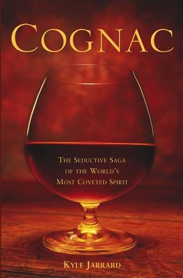 Cognac: The Seductive Saga of the World's Most Coveted Spirit by Jarrard, Kyle