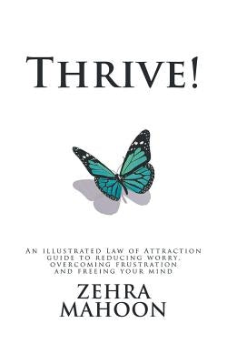 Thrive!: An Illustrated Law of Attraction Guide to Reducing Worry Overcoming Frustration and Freeing Your Mind by Mahoon, Zehra