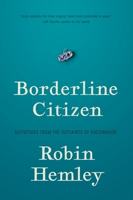 Borderline Citizen: Dispatches from the Outskirts of Nationhood by Hemley, Robin