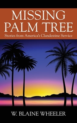 Missing Palm Tree: Stories from America's Clandestine Service by Wheeler, W. Blaine