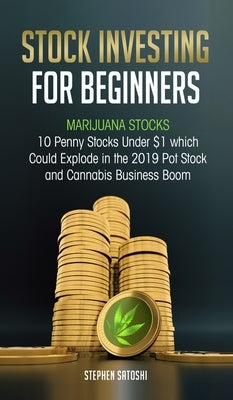 Stock Investing for Beginners: Marijuana Stocks - 10 Penny Stocks Under $1 which Could Explode in the 2019 Pot Stock and Cannabis Business Boom by Satoshi, Stephen