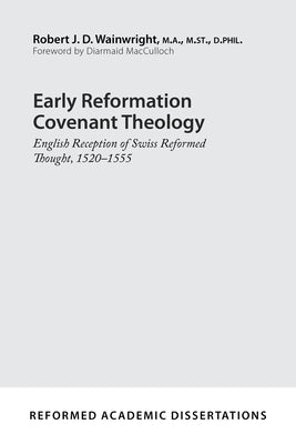Early Reformation Covenant Theology: English Reception of Swiss Reformed Thought, 1520-1555 by Wainwright, Robert J. D.