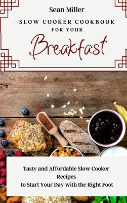 Slow Cooker Cookbook for Your Breakfast: Tasty and Affordable Slow Cooker Recipes to Start Your Day with the Right Foot by Miller, Sean