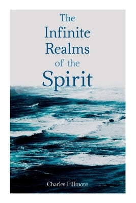The Infinite Realms of the Spirit: Christian Healing, The Twelve Powers of Man, Prosperity, Jesus Christ Heals, Mysteries of John, Atom-Smashing Power by Fillmore, Charles