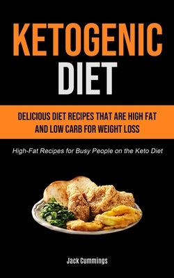 Ketogenic Diet: Delicious Diet Recipes That Are High Fat And Low Carb For Weight Loss (High-fat Recipes For Busy People On The Keto Di by Cummings, Jack