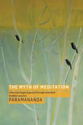 The Myth of Meditation: Restoring Imaginal Ground Through Embodied Buddhist Practice by Paramananda