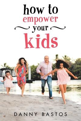How to Empower Your Kids by Bastos, Danny