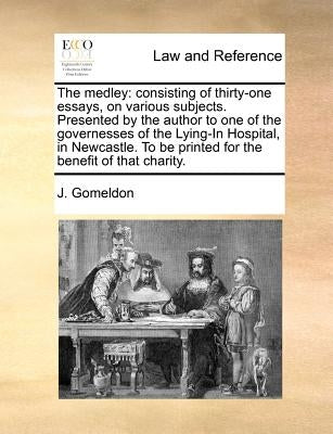 The Medley: Consisting of Thirty-One Essays, on Various Subjects. Presented by the Author to One of the Governesses of the Lying-I by Gomeldon, J.