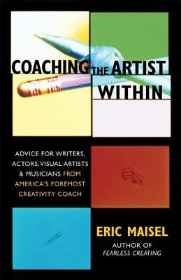 Coaching the Artist Within: Advice for Writers, Actors, Visual Artists, and Musicians from America's Foremost Creativity Coach by Maisel, Eric