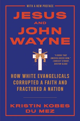 Jesus and John Wayne: How White Evangelicals Corrupted a Faith and Fractured a Nation by Kobes Du Mez, Kristin