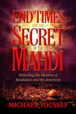 End Times and the Secret of the Mahdi: Unlocking the Mystery of Revelation and the Antichrist by Youssef, Michael