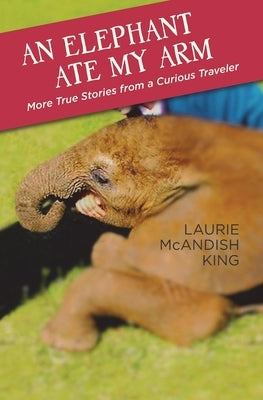 An Elephant Ate My Arm: More True Stories from a Curious Traveler by King, Laurie McAndish