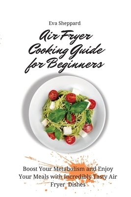 Air Fryer Cooking Guide for Beginners: Boost Your Metabolism and Enjoy Your Meals with Incredibly Tasty Air Fryer Dishes by Sheppard, Eva