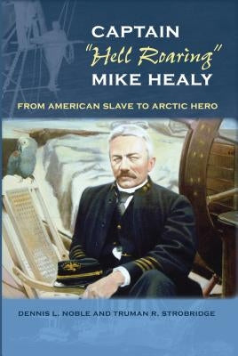 Captain "hell Roaring" Mike Healy: From American Slave to Arctic Hero by Noble, Dennis L.