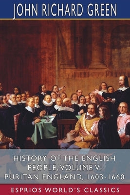 History of the English People, Volume V: Puritan England, 1603-1660 (Esprios Classics) by Green, John Richard