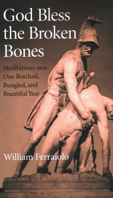 God Bless the Broken Bones: Meditations Over One Botched, Bungled, and Beautiful Year by Ferraiolo, William