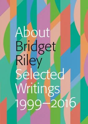 About Bridget Riley: Selected Writings, 1999-2016 by Riley, Bridget