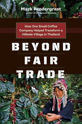 Beyond Fair Trade: How One Small Coffee Company Helped Transform a Hillside Village in Thailand by Pendergrast, Mark
