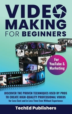 Video Making for Beginners: Discover the Proven Techniques Used by Pros to Create High-Quality Professional Videos for Less Cost and in Less Time by Publishers, Teched