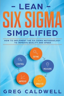 Lean Six Sigma: Simplified - How to Implement The Six Sigma Methodology to Improve Quality and Speed (Lean Guides with Scrum, Sprint, by Caldwell, Greg