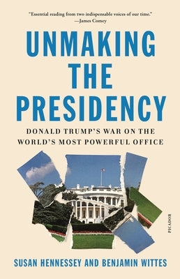 Unmaking the Presidency: Donald Trump's War on the World's Most Powerful Office by Hennessey, Susan