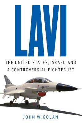 Lavi: The United States, Israel, and a Controversial Fighter Jet by Golan, John W.