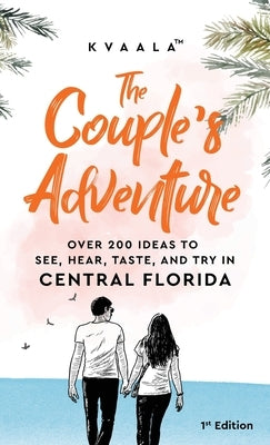 The Couple's Adventure - Over 200 Ideas to See, Hear, Taste, and Try in Central Florida: Make Memories That Will Last a Lifetime in the Everglade Stat by Kvaala