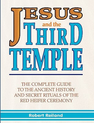 Jesus and the Third Temple: The Complete Guide to the Ancient History and Secret Rituals of the Red Heifer Ceremony by Reiland, Robert