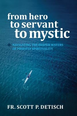 From Hero to Servant to Mystic: Navigating the Deeper Waters of Priestly Spirituality by Detisch, Scott P.