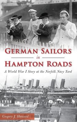 German Sailors in Hampton Roads: A World War I Story at the Norfolk Navy Yard by Hansard, Gregory J.