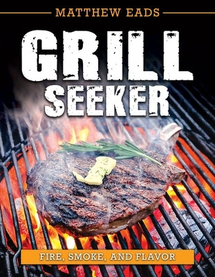 Grill Seeker: Fire, Smoke and Flavor by Eads, Matthew
