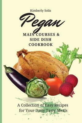Pegan Main Courses and Side Dish Cookbook: A Collection of Easy Recipes for your Daily Tasty Meals by Solis, Kimberly