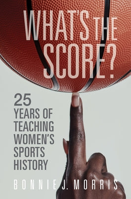 What's the Score?: 25 Years of Teaching Women's Sports History by Morris, Bonnie J.