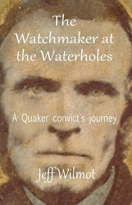 The Watchmaker at the Waterholes: A Quaker convict's journey by Wilmot, Jeff