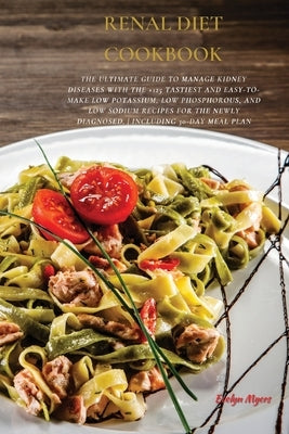 Renal Diet Cookbook: The Ultimate Guide To Manage Kidney Diseases With The +125 Tastiest and Easy-To-Make Low Potassium, Low Phosphorous, A by Myers, Evelyn