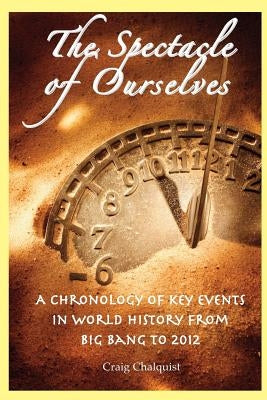 The Spectacle of Ourselves: A Chronology of Key Events in World History from Big Bang to 2012 by Chalquist, Craig