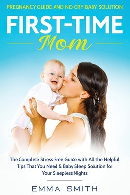 First-Time Mom: Pregnancy Guide and No-Cry Baby Solution: The complete stress free guide with all the helpful tips that you need & bab by Smith, Emma